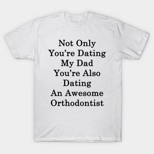 Not Only You're Dating My Dad You're Also Dating An Awesome Orthodontist T-Shirt by supernova23